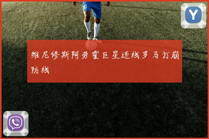 维尼修斯阿劳霍巨星连线罗马打崩防线