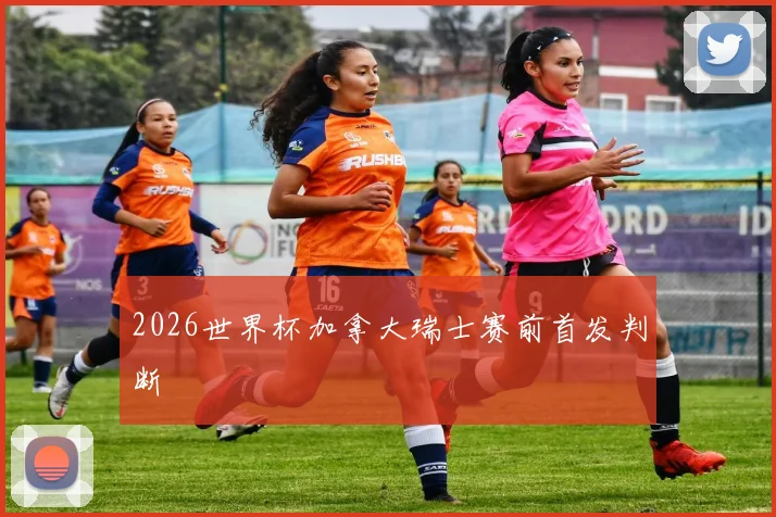 2026世界杯加拿大瑞士赛前首发判断