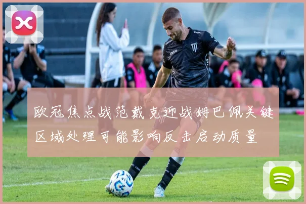欧冠焦点战范戴克迎战姆巴佩关键区域处理可能影响反击启动质量