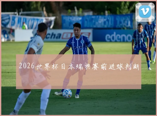 2026世界杯日本瑞典赛前进球判断