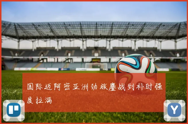 国际迈阿密亚洲劲旅鏖战到补时强度拉满