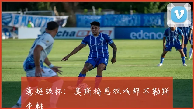 意超级杯：奥斯梅恩双响那不勒斯夺魁