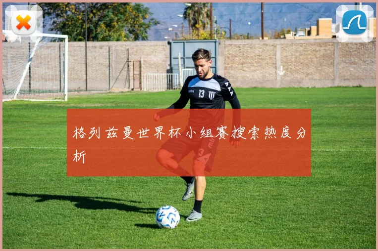 格列兹曼世界杯小组赛搜索热度分析