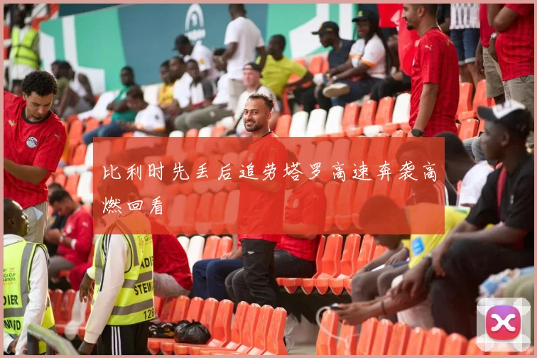 比利时先丢后追劳塔罗高速奔袭高燃回看