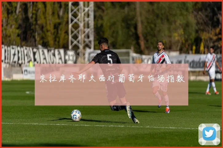朱拉库齐耶夫面对葡萄牙临场指数