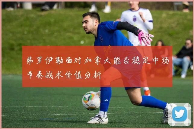 弗罗伊勒面对加拿大能否稳定中场节奏战术价值分析