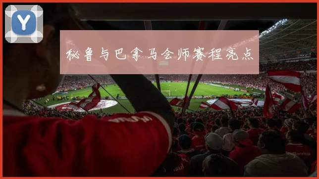 秘鲁与巴拿马会师赛程亮点