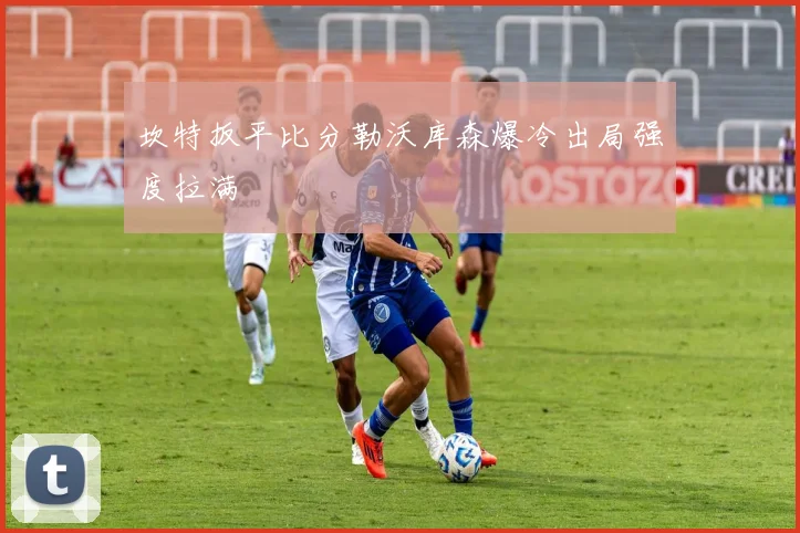 坎特扳平比分勒沃库森爆冷出局强度拉满