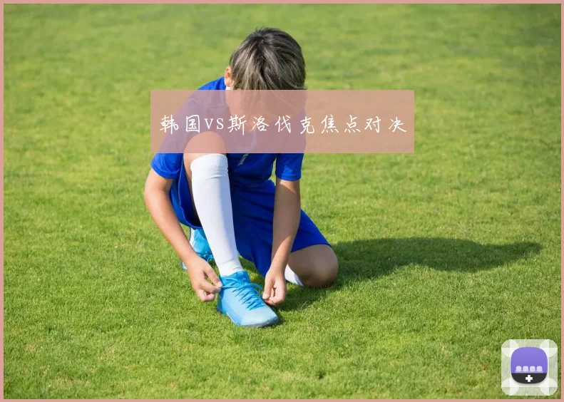 韩国vs斯洛伐克焦点对决
