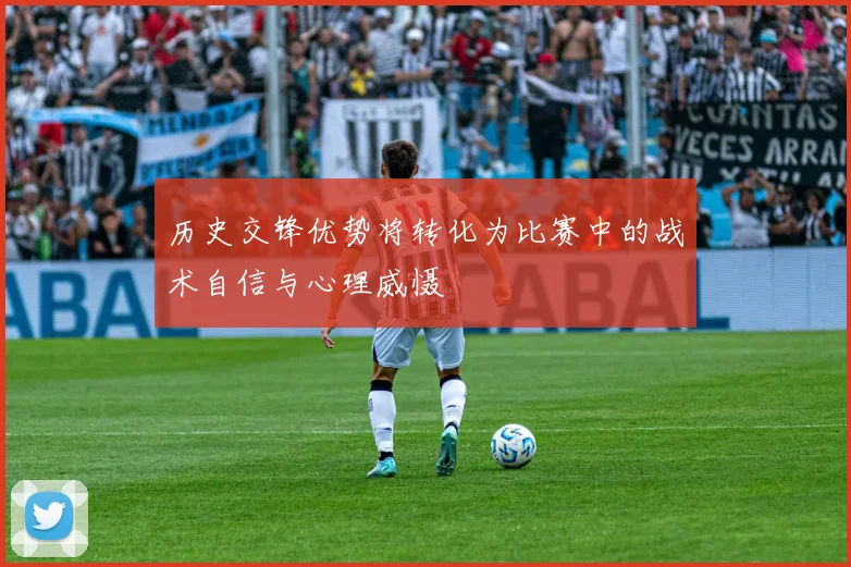 历史交锋优势将转化为比赛中的战术自信与心理威慑