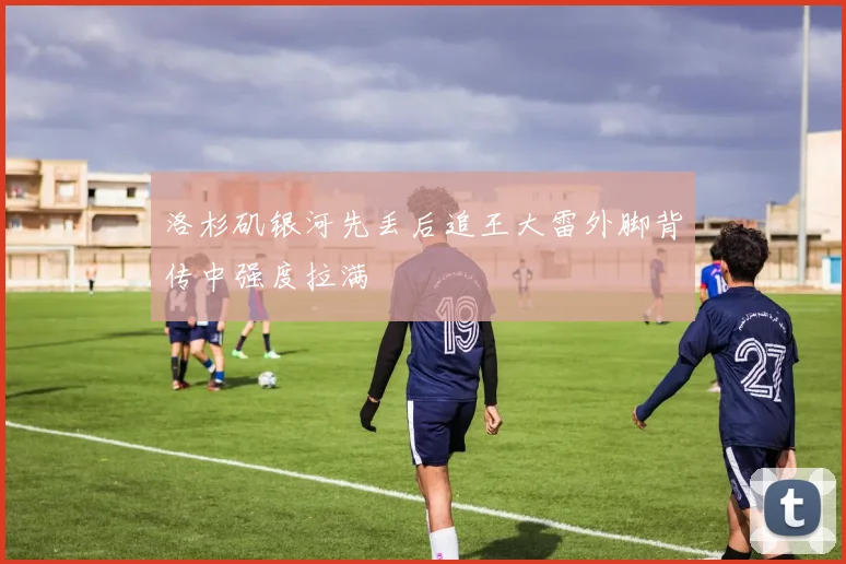 洛杉矶银河先丢后追王大雷外脚背传中强度拉满