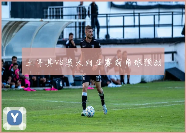 土耳其vs澳大利亚赛前角球预测