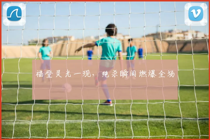 福登灵光一现，绝杀瞬间燃爆全场