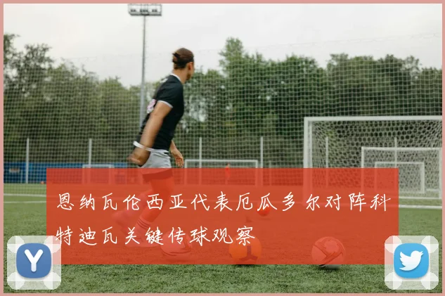 恩纳瓦伦西亚代表厄瓜多尔对阵科特迪瓦关键传球观察