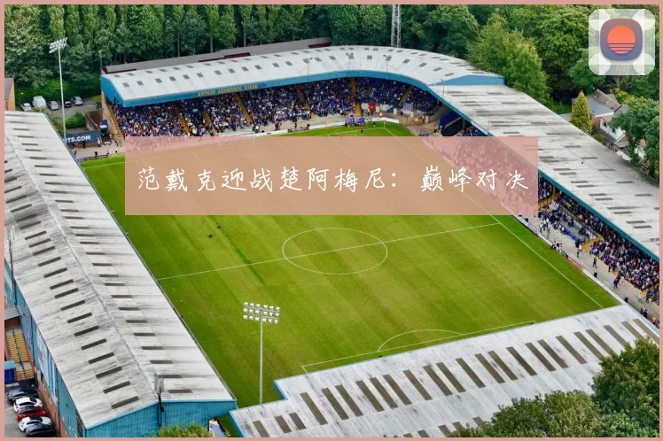 范戴克迎战楚阿梅尼：巅峰对决