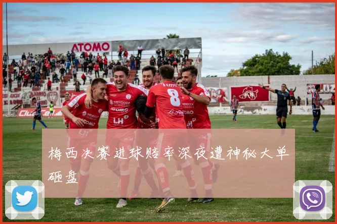 梅西决赛进球赔率深夜遭神秘大单砸盘