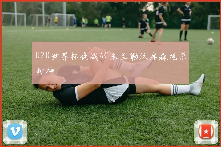 U20世界杯夜战AC米兰勒沃库森绝杀封神