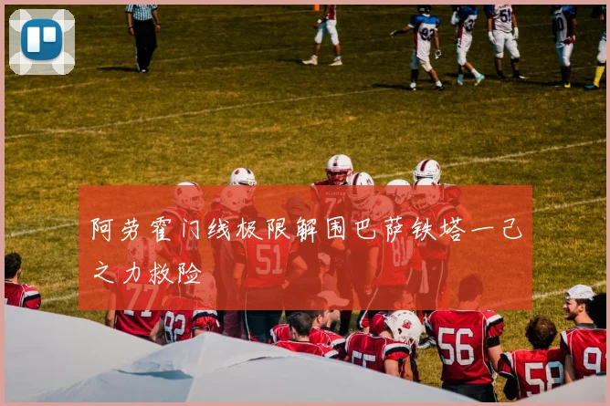 阿劳霍门线极限解围巴萨铁塔一己之力救险