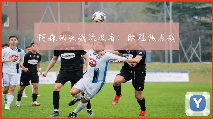 阿森纳决战流浪者：欧冠焦点战
