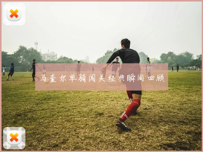 马奎尔单骑闯关经典瞬间回顾