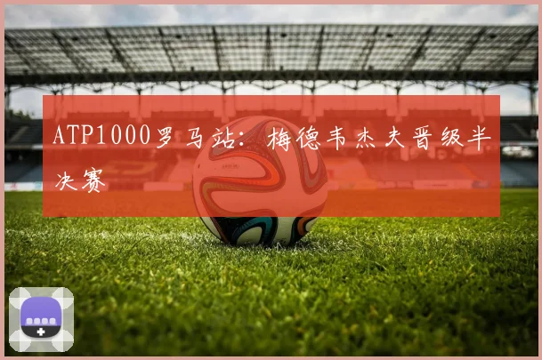 ATP1000罗马站：梅德韦杰夫晋级半决赛