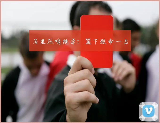 马里压哨绝杀：篮下致命一击