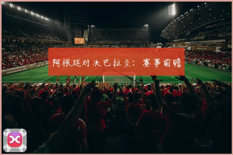 阿根廷对决巴拉圭：赛事前瞻
