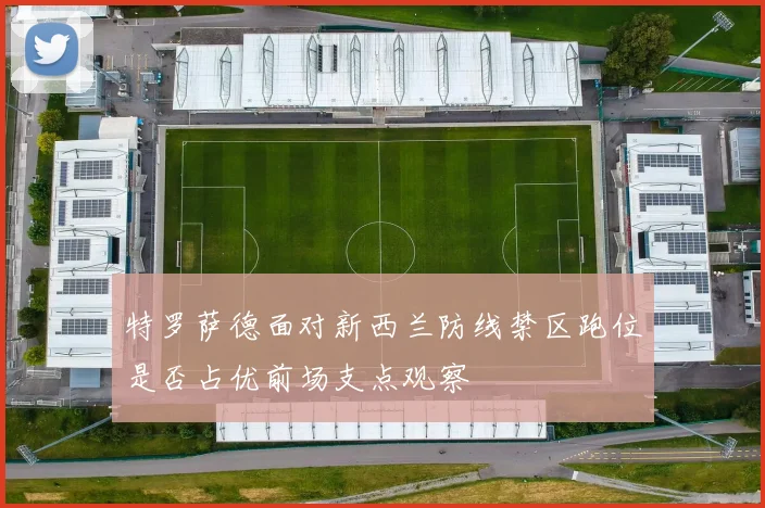 特罗萨德面对新西兰防线禁区跑位是否占优前场支点观察