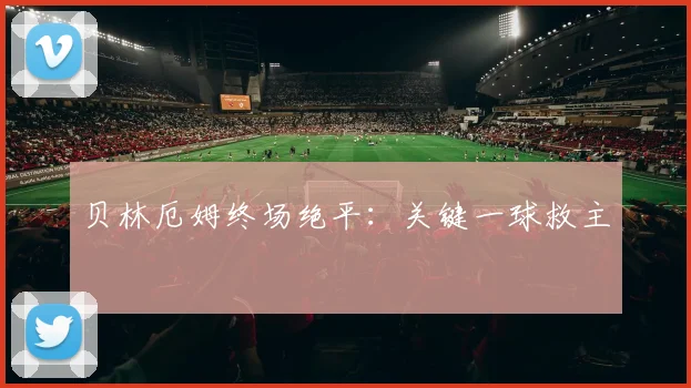 贝林厄姆终场绝平：关键一球救主