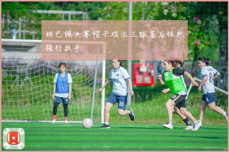 姆巴佩决赛帽子戏法三球落后依然强行扳平
