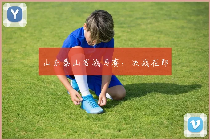 山东泰山客战马赛，决战在即