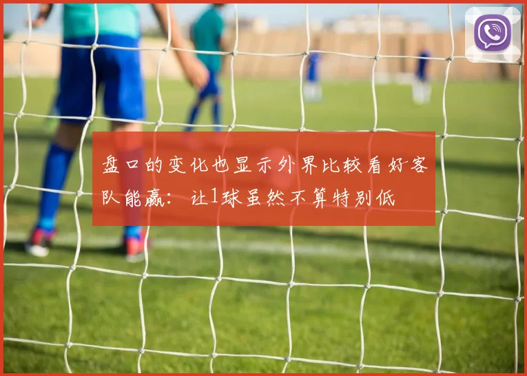 盘口的变化也显示外界比较看好客队能赢：让1球虽然不算特别低