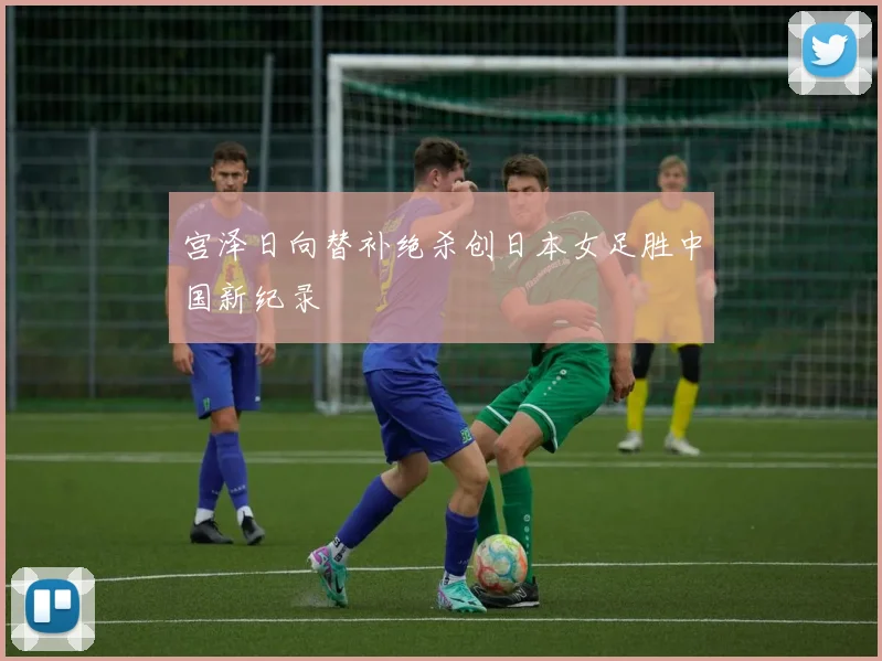 宫泽日向替补绝杀创日本女足胜中国新纪录