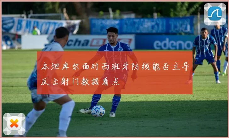 本坦库尔面对西班牙防线能否主导反击射门数据看点