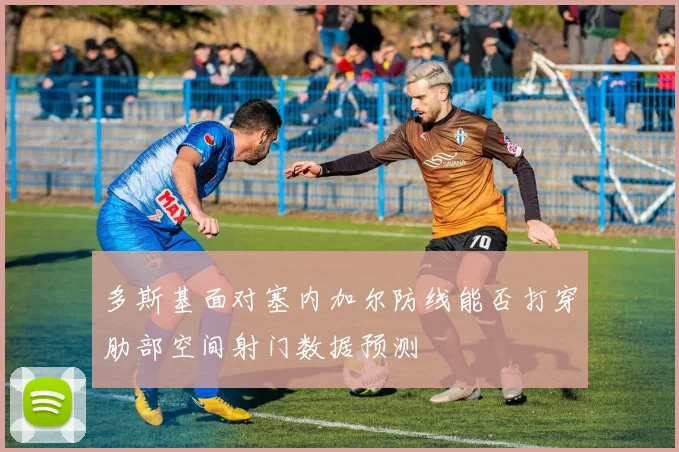 多斯基面对塞内加尔防线能否打穿肋部空间射门数据预测