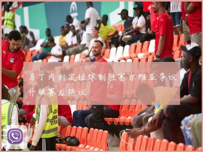马丁内利定位球制胜塞尔维亚争议升级赛后热议