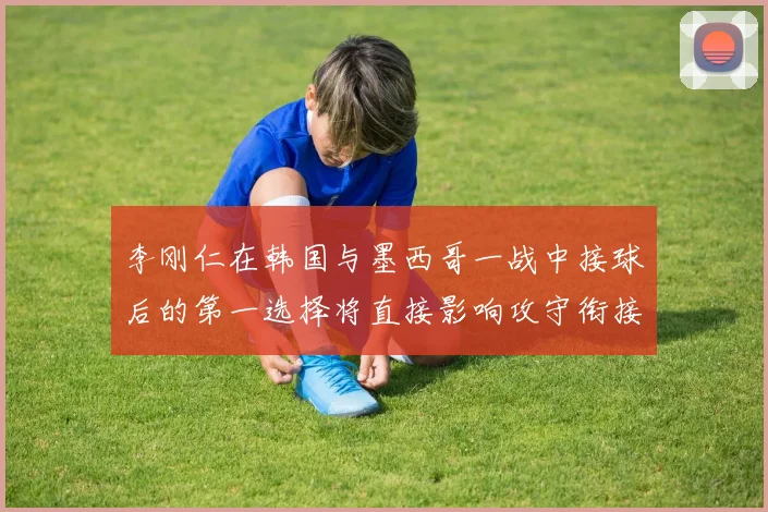 李刚仁在韩国与墨西哥一战中接球后的第一选择将直接影响攻守衔接