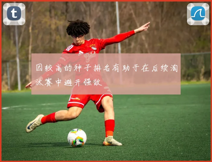 因较高的种子排名有助于在后续淘汰赛中避开强敌