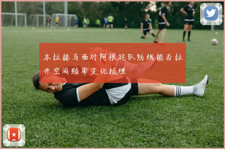 本拉赫马面对阿根廷队防线能否拉开空间赔率变化梳理