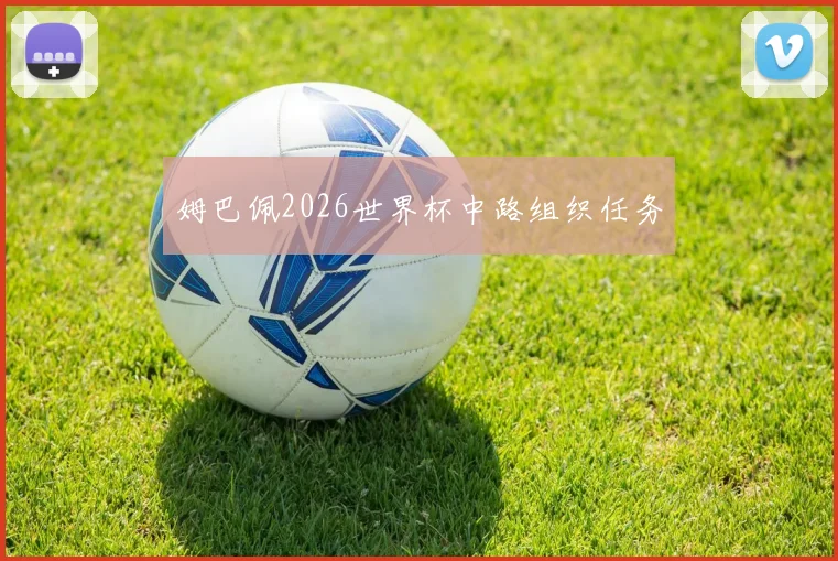 姆巴佩2026世界杯中路组织任务
