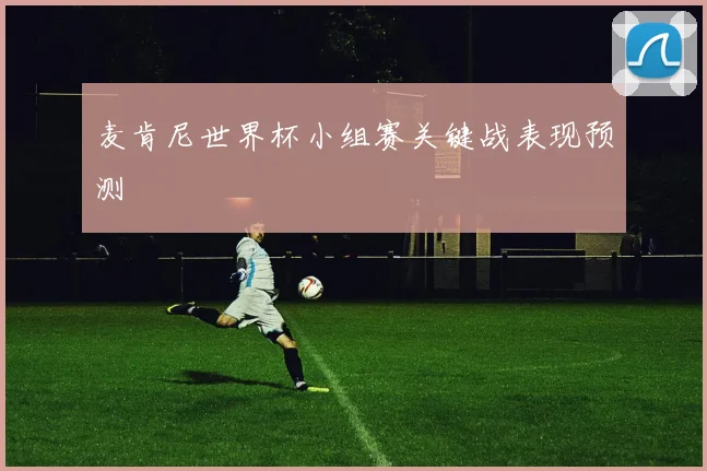 麦肯尼世界杯小组赛关键战表现预测