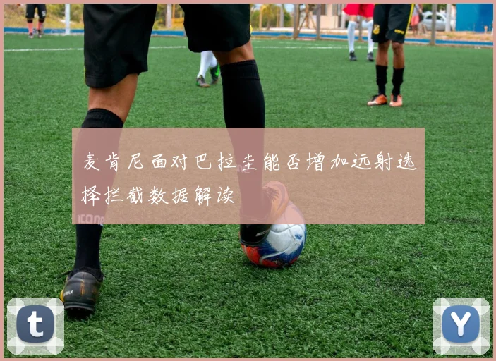 麦肯尼面对巴拉圭能否增加远射选择拦截数据解读