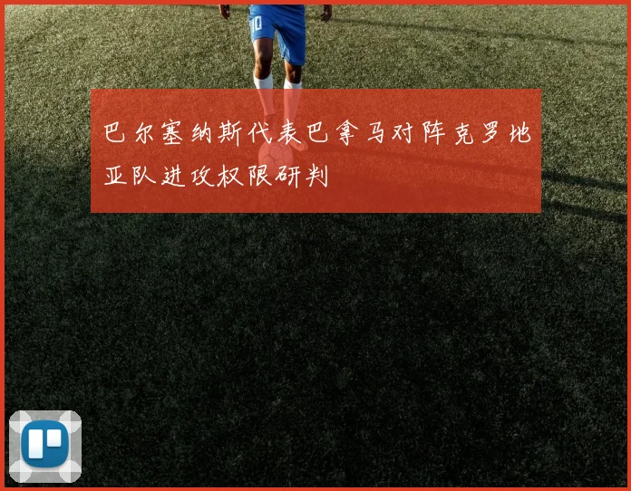 巴尔塞纳斯代表巴拿马对阵克罗地亚队进攻权限研判