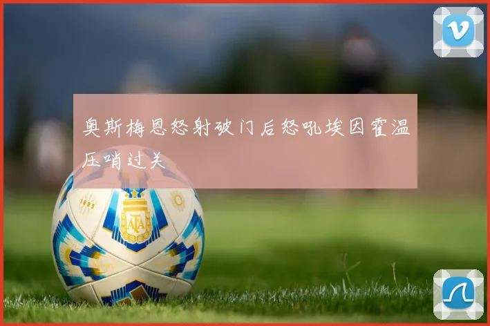奥斯梅恩怒射破门后怒吼埃因霍温压哨过关