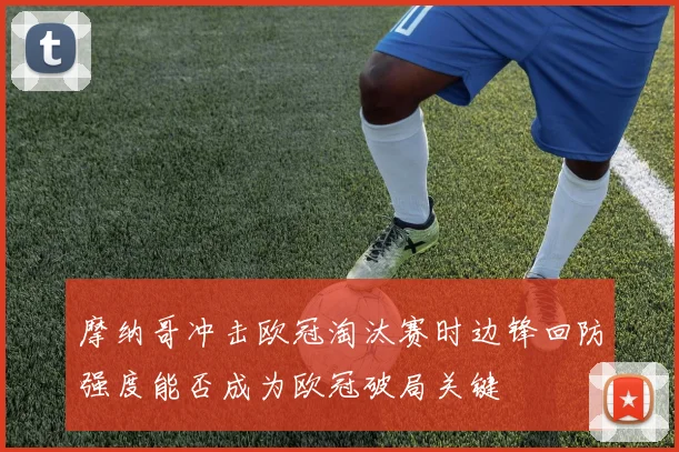 摩纳哥冲击欧冠淘汰赛时边锋回防强度能否成为欧冠破局关键