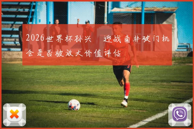 2026世界杯孙兴慜迎战南非破门机会是否被放大价值评估