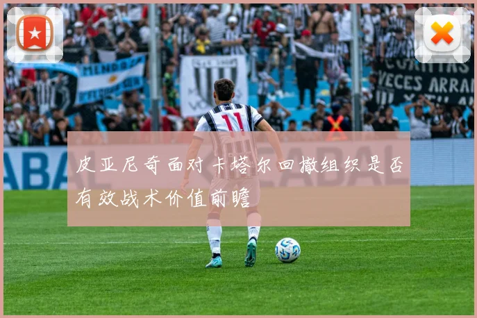 皮亚尼奇面对卡塔尔回撤组织是否有效战术价值前瞻