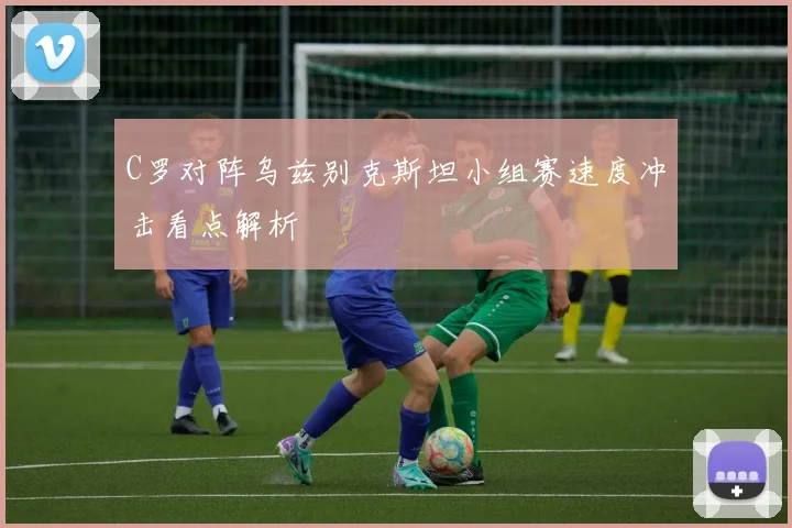 C罗对阵乌兹别克斯坦小组赛速度冲击看点解析