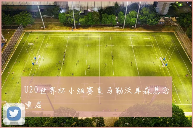 U20世界杯小组赛皇马勒沃库森悬念重启