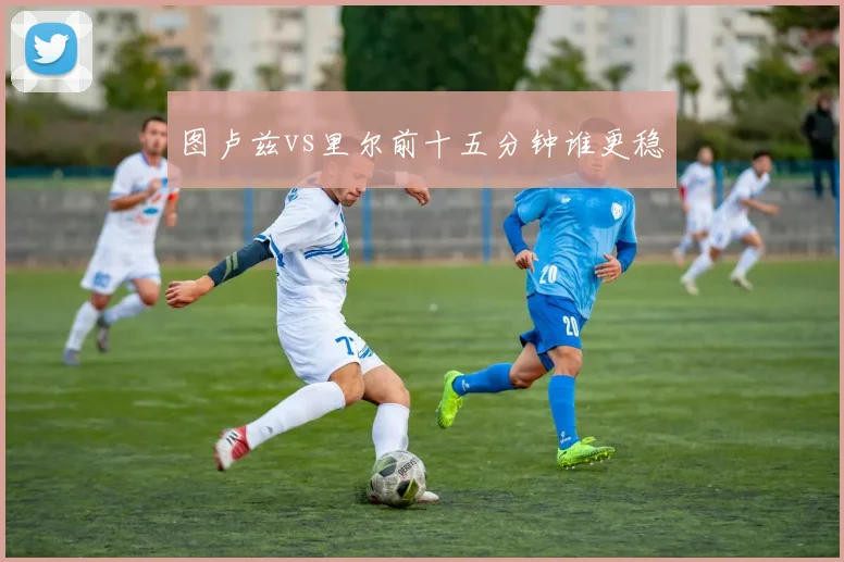 图卢兹vs里尔前十五分钟谁更稳
